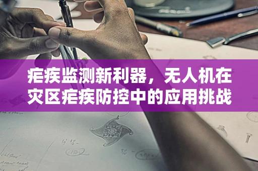 疟疾监测新利器，无人机在灾区疟疾防控中的应用挑战