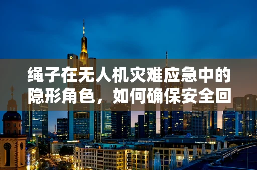 绳子在无人机灾难应急中的隐形角色，如何确保安全回收？