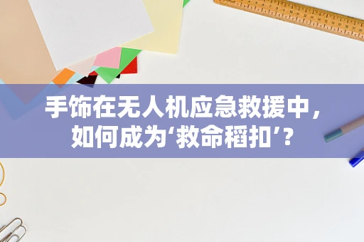 手饰在无人机应急救援中，如何成为‘救命稻扣’？
