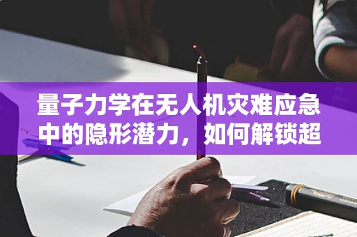 量子力学在无人机灾难应急中的隐形潜力，如何解锁超距通信的密钥？