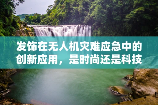 发饰在无人机灾难应急中的创新应用，是时尚还是科技救星？