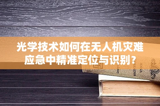 光学技术如何在无人机灾难应急中精准定位与识别？