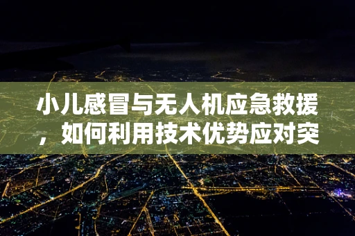 小儿感冒与无人机应急救援，如何利用技术优势应对突发情况？