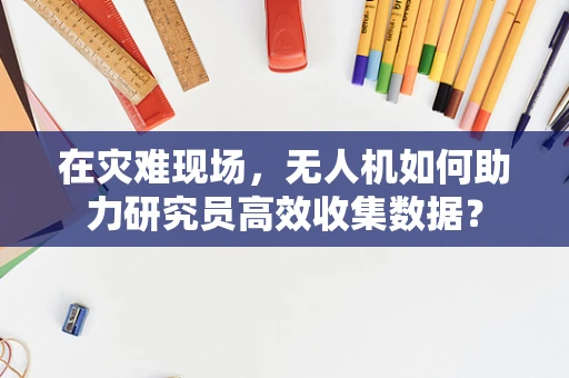 在灾难现场，无人机如何助力研究员高效收集数据？