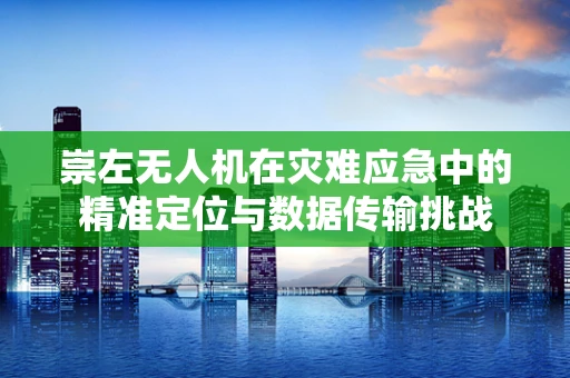 崇左无人机在灾难应急中的精准定位与数据传输挑战