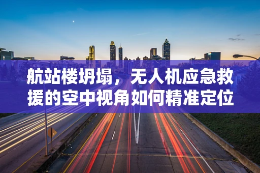 航站楼坍塌，无人机应急救援的空中视角如何精准定位？