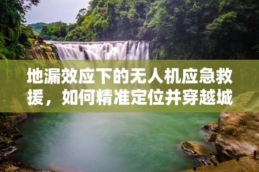 地漏效应下的无人机应急救援，如何精准定位并穿越城市‘隐形障碍’？