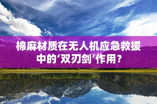 棉麻材质在无人机应急救援中的‘双刃剑’作用？