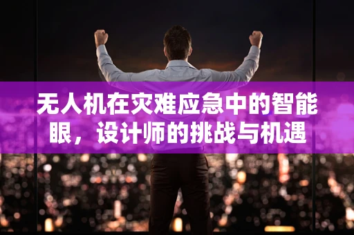 无人机在灾难应急中的智能眼，设计师的挑战与机遇