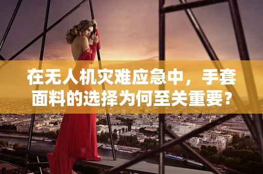 在无人机灾难应急中，手套面料的选择为何至关重要？