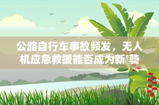 公路自行车事故频发，无人机应急救援能否成为新‘骑’救星？