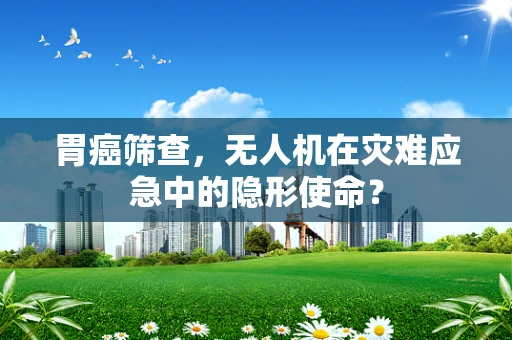 胃癌筛查，无人机在灾难应急中的隐形使命？