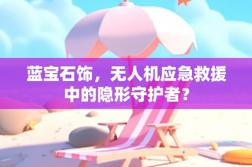 蓝宝石饰，无人机应急救援中的隐形守护者？