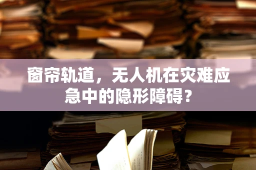 窗帘轨道，无人机在灾难应急中的隐形障碍？