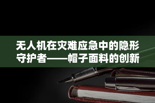 无人机在灾难应急中的隐形守护者——帽子面料的创新应用？