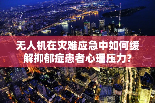无人机在灾难应急中如何缓解抑郁症患者心理压力？