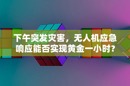 下午突发灾害，无人机应急响应能否实现黄金一小时？