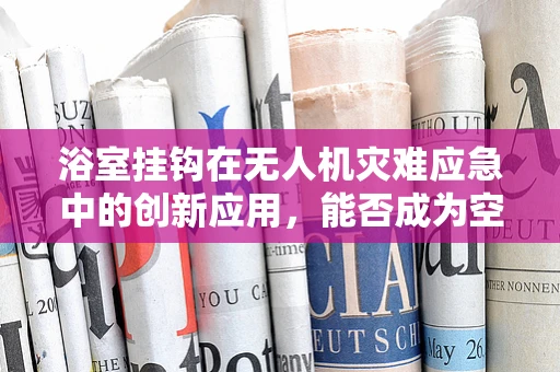 浴室挂钩在无人机灾难应急中的创新应用，能否成为空中救援的新利器？