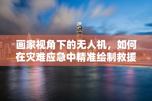 画家视角下的无人机，如何在灾难应急中精准绘制救援路径？