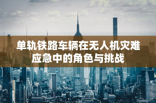 单轨铁路车辆在无人机灾难应急中的角色与挑战