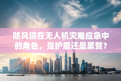 防风镜在无人机灾难应急中的角色，是护盾还是累赘？
