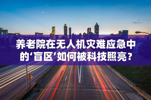 养老院在无人机灾难应急中的‘盲区’如何被科技照亮？