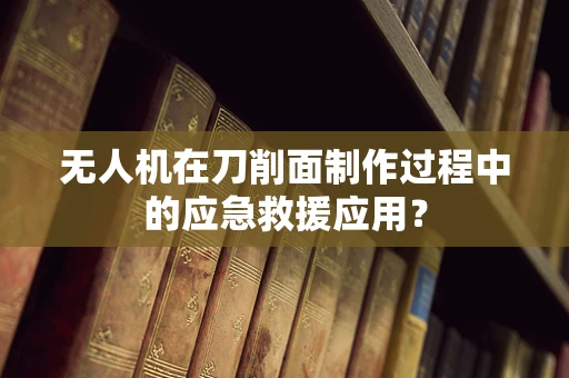 无人机在刀削面制作过程中的应急救援应用？
