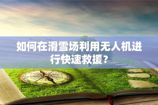 如何在滑雪场利用无人机进行快速救援？