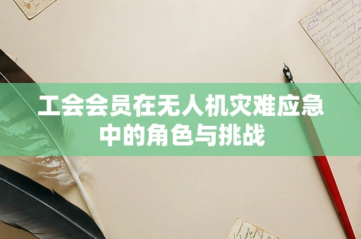 工会会员在无人机灾难应急中的角色与挑战