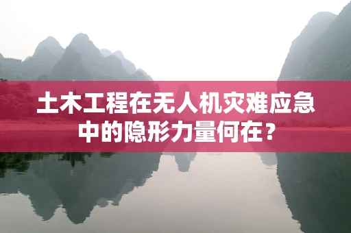 土木工程在无人机灾难应急中的隐形力量何在？