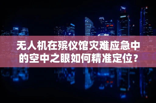 无人机在殡仪馆灾难应急中的空中之眼如何精准定位？