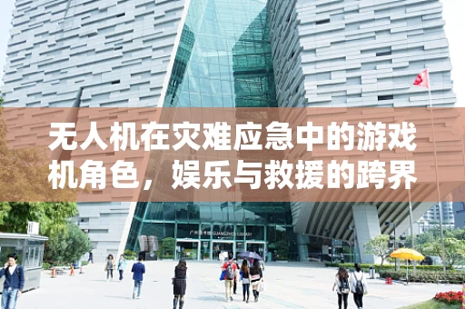无人机在灾难应急中的游戏机角色，娱乐与救援的跨界融合？