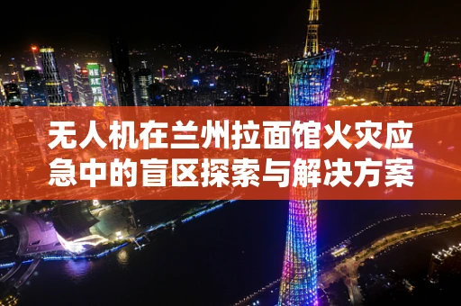 无人机在兰州拉面馆火灾应急中的盲区探索与解决方案