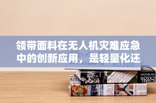 领带面料在无人机灾难应急中的创新应用，是轻量化还是耐用性？