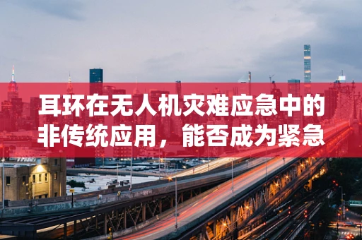耳环在无人机灾难应急中的非传统应用，能否成为紧急联络的信使？