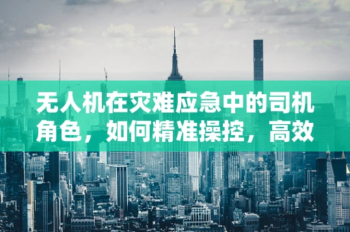 无人机在灾难应急中的司机角色，如何精准操控，高效救援？