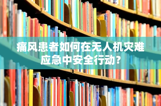 痛风患者如何在无人机灾难应急中安全行动？