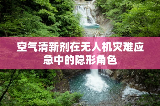 空气清新剂在无人机灾难应急中的隐形角色