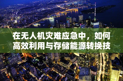 在无人机灾难应急中，如何高效利用与存储能源转换技术？