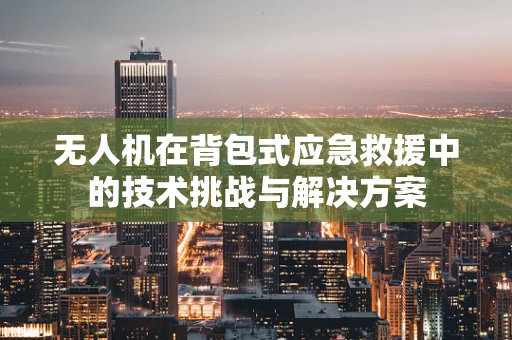 无人机在背包式应急救援中的技术挑战与解决方案
