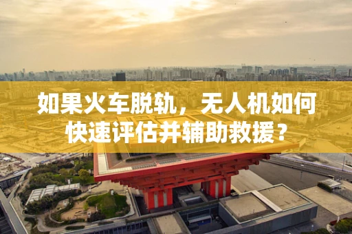 如果火车脱轨，无人机如何快速评估并辅助救援？