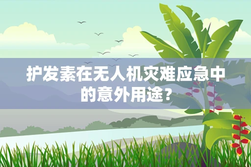 护发素在无人机灾难应急中的意外用途？