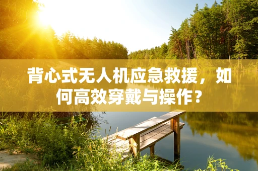 背心式无人机应急救援，如何高效穿戴与操作？