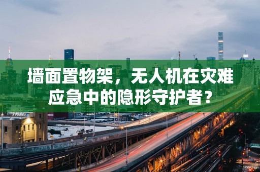墙面置物架，无人机在灾难应急中的隐形守护者？