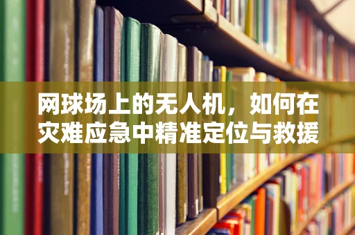 网球场上的无人机，如何在灾难应急中精准定位与救援？