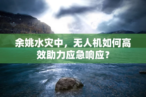 余姚水灾中，无人机如何高效助力应急响应？