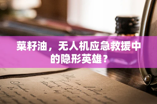 菜籽油，无人机应急救援中的隐形英雄？