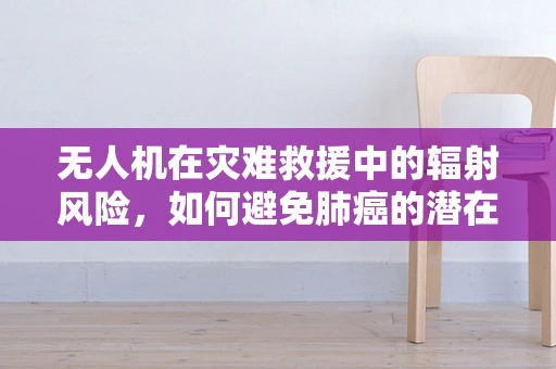 无人机在灾难救援中的辐射风险，如何避免肺癌的潜在威胁？
