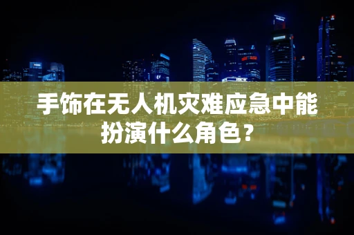 手饰在无人机灾难应急中能扮演什么角色？