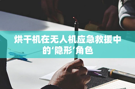 烘干机在无人机应急救援中的‘隐形’角色